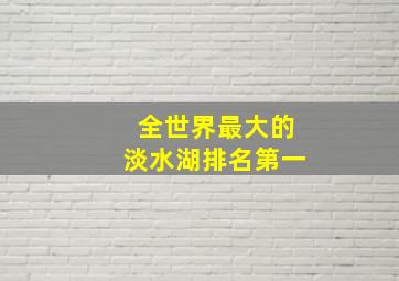 全世界最大的淡水湖排名第一