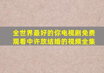 全世界最好的你电视剧免费观看中许放结婚的视频全集