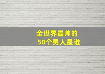 全世界最帅的50个男人是谁