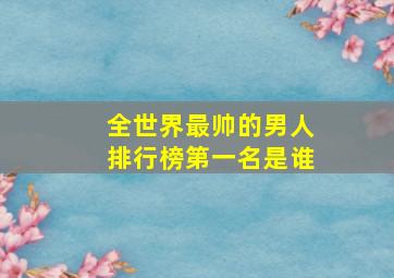 全世界最帅的男人排行榜第一名是谁