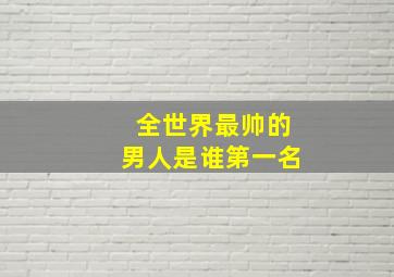 全世界最帅的男人是谁第一名