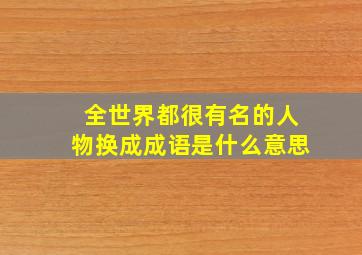 全世界都很有名的人物换成成语是什么意思