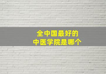 全中国最好的中医学院是哪个