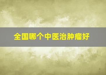 全国哪个中医治肿瘤好