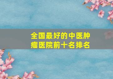 全国最好的中医肿瘤医院前十名排名