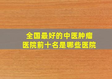 全国最好的中医肿瘤医院前十名是哪些医院