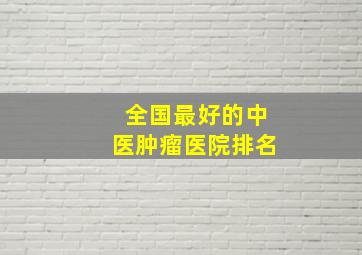 全国最好的中医肿瘤医院排名