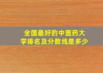 全国最好的中医药大学排名及分数线是多少