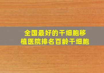 全国最好的干细胞移植医院排名百龄干细胞