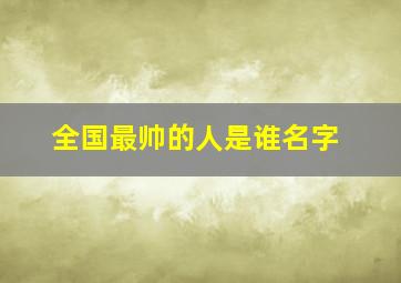 全国最帅的人是谁名字