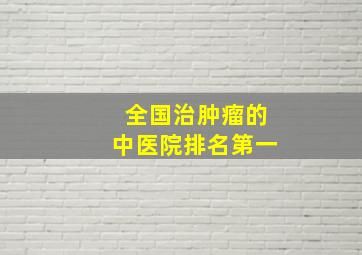 全国治肿瘤的中医院排名第一