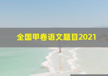 全国甲卷语文题目2021