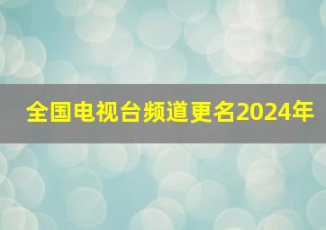 全国电视台频道更名2024年