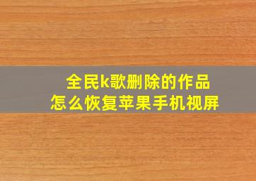 全民k歌删除的作品怎么恢复苹果手机视屏