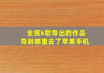 全民k歌导出的作品导到哪里去了苹果手机