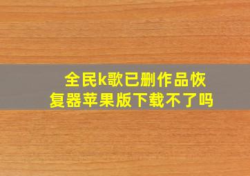 全民k歌已删作品恢复器苹果版下载不了吗