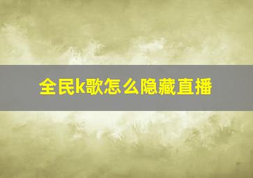 全民k歌怎么隐藏直播