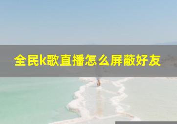 全民k歌直播怎么屏蔽好友