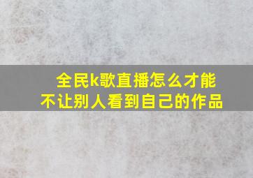 全民k歌直播怎么才能不让别人看到自己的作品