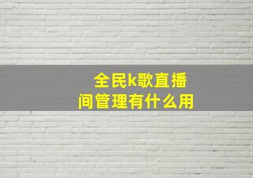 全民k歌直播间管理有什么用