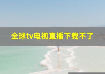 全球tv电视直播下载不了