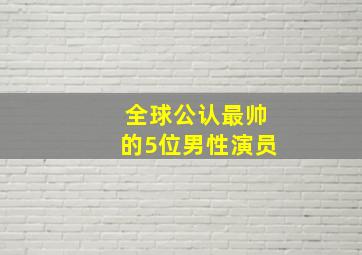 全球公认最帅的5位男性演员