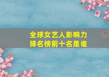 全球女艺人影响力排名榜前十名是谁