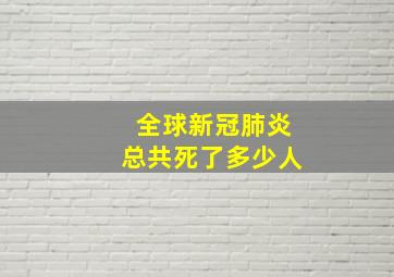 全球新冠肺炎总共死了多少人