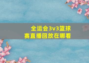 全运会3v3篮球赛直播回放在哪看