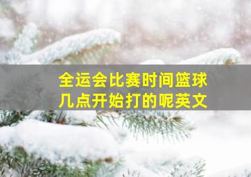 全运会比赛时间篮球几点开始打的呢英文