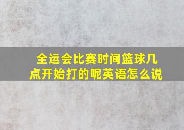 全运会比赛时间篮球几点开始打的呢英语怎么说