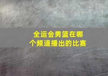 全运会男篮在哪个频道播出的比赛