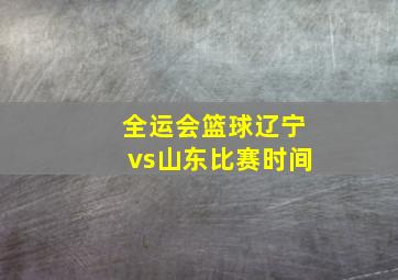 全运会篮球辽宁vs山东比赛时间