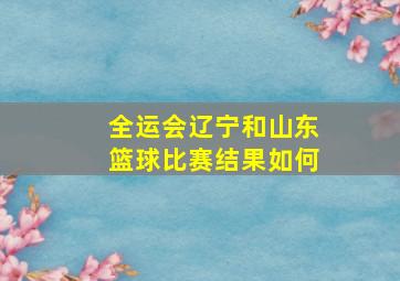 全运会辽宁和山东篮球比赛结果如何