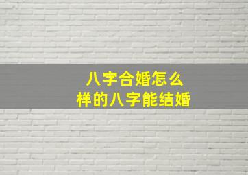 八字合婚怎么样的八字能结婚