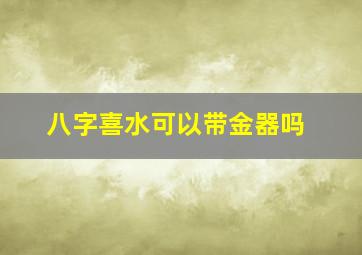 八字喜水可以带金器吗