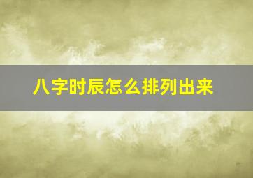 八字时辰怎么排列出来