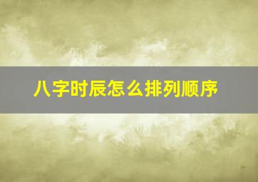 八字时辰怎么排列顺序