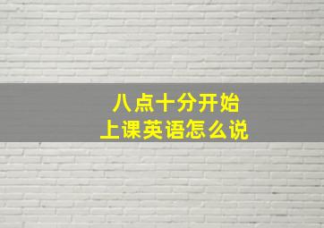 八点十分开始上课英语怎么说