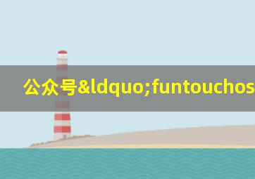 公众号“funtouchos”