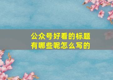 公众号好看的标题有哪些呢怎么写的