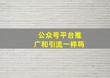 公众号平台推广和引流一样吗