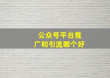 公众号平台推广和引流哪个好