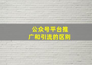 公众号平台推广和引流的区别