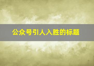 公众号引人入胜的标题