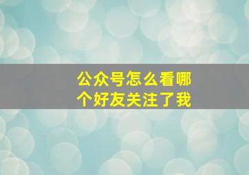 公众号怎么看哪个好友关注了我