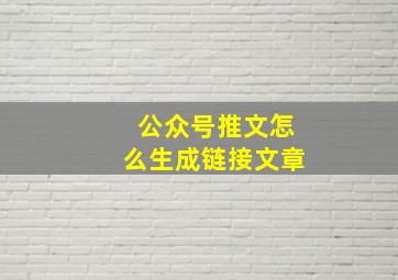 公众号推文怎么生成链接文章