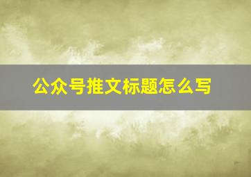 公众号推文标题怎么写