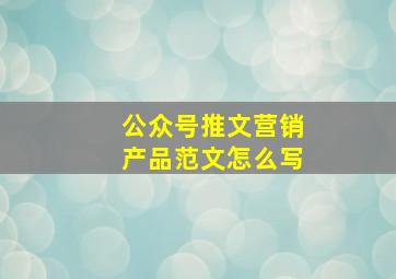 公众号推文营销产品范文怎么写