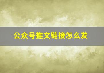 公众号推文链接怎么发